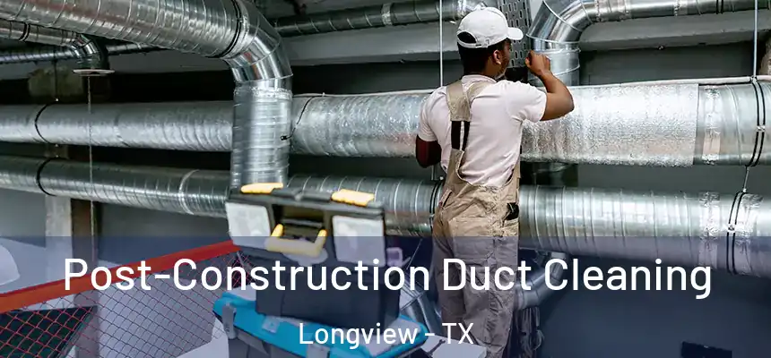 Post-Construction Duct Cleaning Longview - TX