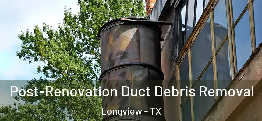 Post-Renovation Duct Debris Removal Longview - TX